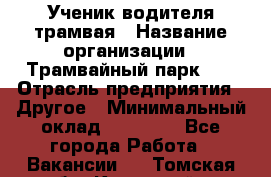 Ученик водителя трамвая › Название организации ­ Трамвайный парк №1 › Отрасль предприятия ­ Другое › Минимальный оклад ­ 12 000 - Все города Работа » Вакансии   . Томская обл.,Кедровый г.